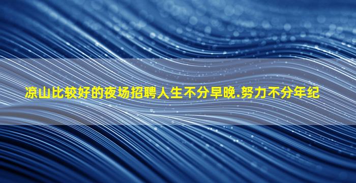 凉山比较好的夜场招聘人生不分早晚.努力不分年纪